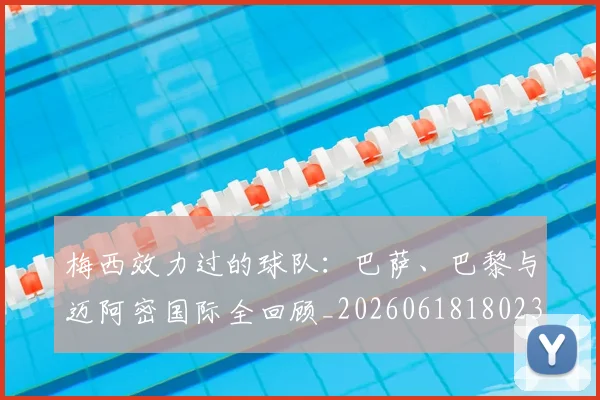 梅西效力过的球队:巴萨、巴黎与迈阿密国际全回顾_20260618180235