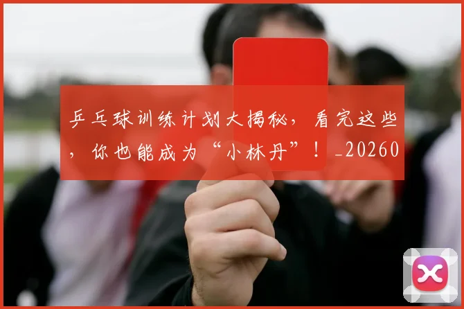 乒乓球训练计划大揭秘,看完这些,你也能成为“小林丹”!_20260703205906_20260716191735