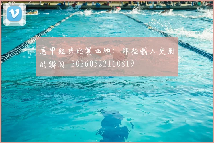 意甲经典比赛回顾：那些载入史册的瞬间_20260522160819