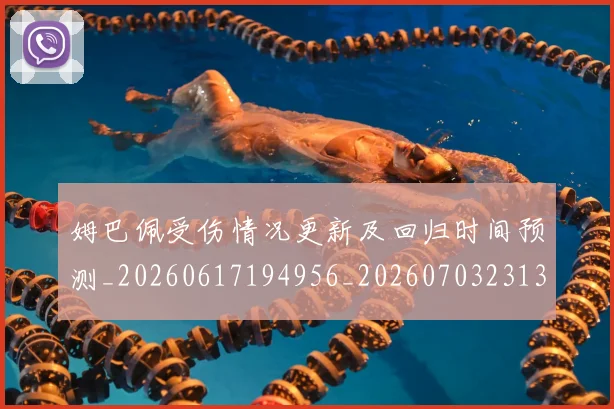 姆巴佩受伤情况更新及回归时间预测_20260617194956_20260703231356