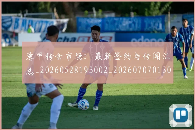 意甲转会市场：最新签约与传闻汇总_20260528193002_20260707013034
