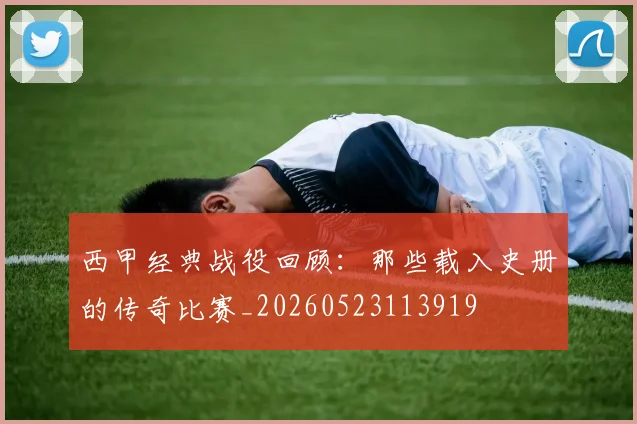 西甲经典战役回顾：那些载入史册的传奇比赛_20260523113919