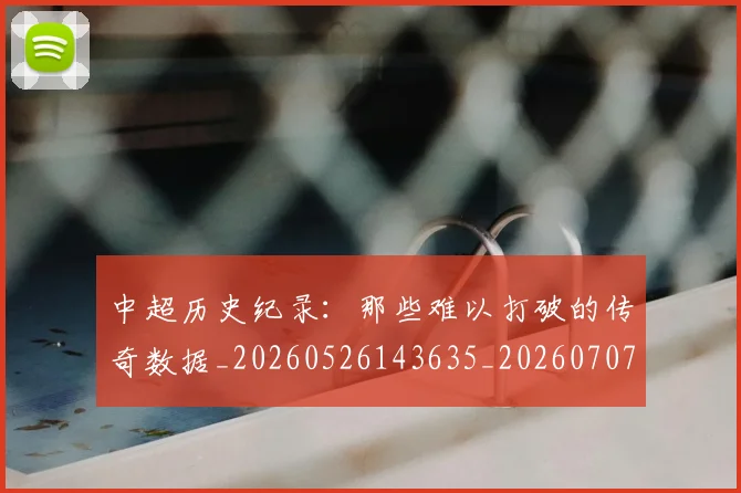 中超历史纪录:那些难以打破的传奇数据_20260526143635_20260707011411