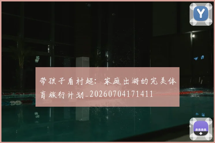带孩子看村超:家庭出游的完美体育旅行计划_20260704171411