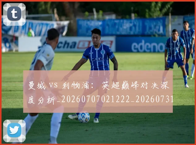 曼城 vs 利物浦：英超巅峰对决深度分析_20260707021222_20260731172443