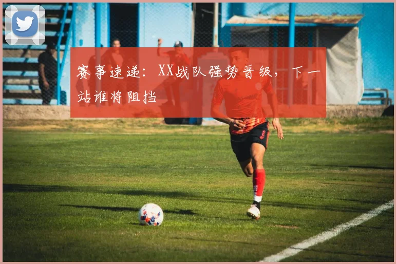 赛事速递:XX战队强势晋级,下一站谁将阻挡