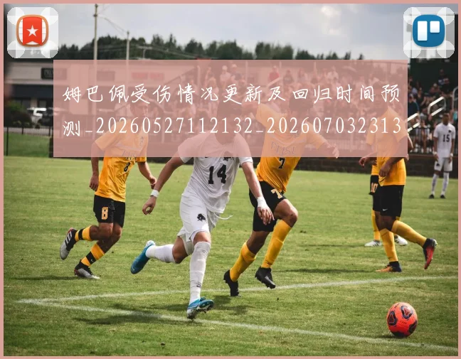 姆巴佩受伤情况更新及回归时间预测_20260527112132_20260703231356