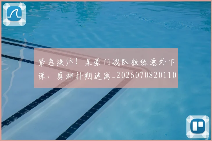 紧急换帅！某豪门战队教练意外下课，真相扑朔迷离_20260708201103