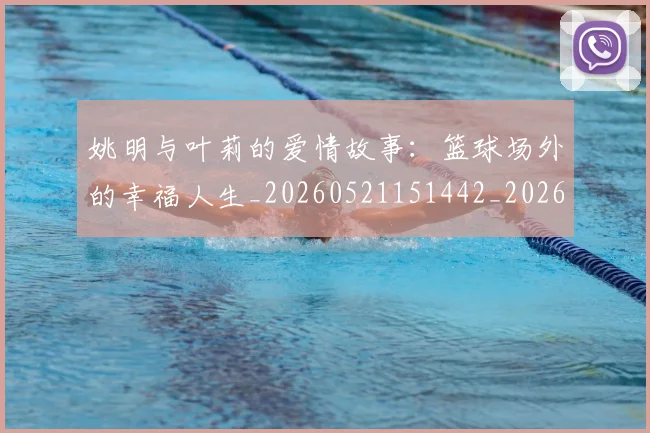 姚明与叶莉的爱情故事:篮球场外的幸福人生_20260521151442_20260703232507_20260720191306