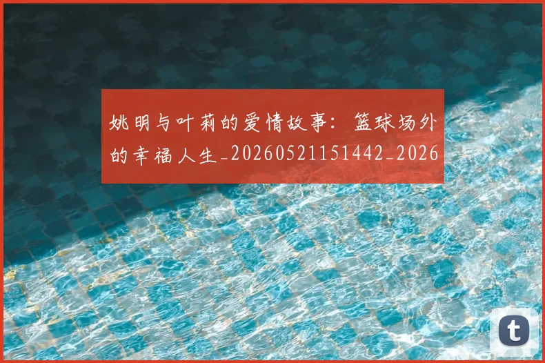 姚明与叶莉的爱情故事：篮球场外的幸福人生_20260521151442_20260703232507_20260720191306