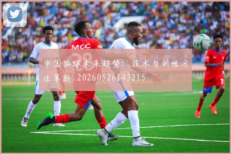 中国排球未来趋势:技术与训练方法革新_20260526143215