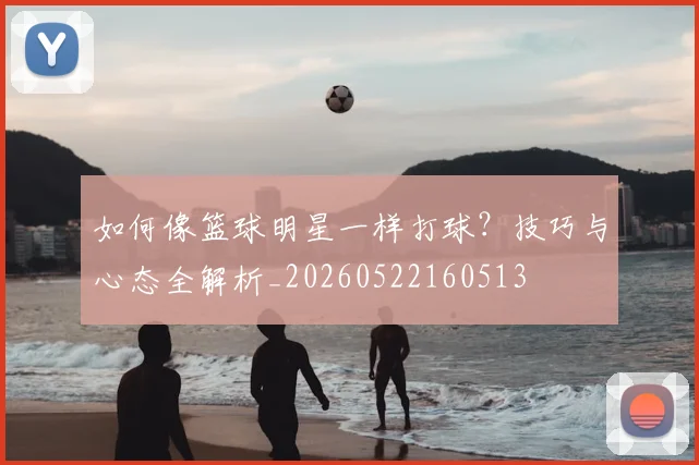 如何像篮球明星一样打球?技巧与心态全解析_20260522160513