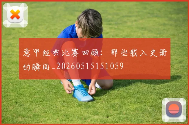 意甲经典比赛回顾:那些载入史册的瞬间_20260515151059
